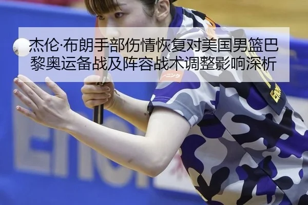 杰伦·布朗手部伤情恢复对美国男篮巴黎奥运备战及阵容战术调整影响深析