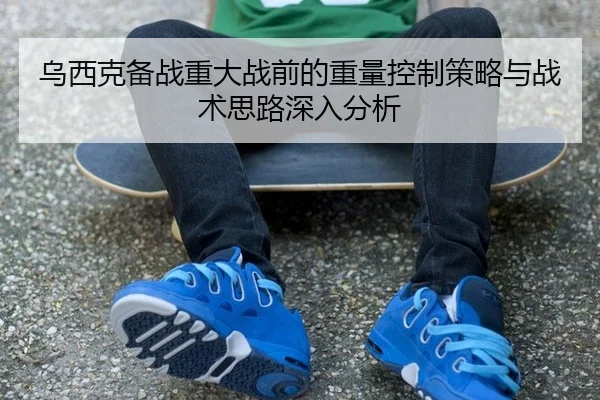 乌西克备战重大战前的重量控制策略与战术思路深入分析