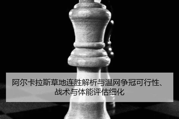 阿尔卡拉斯草地连胜解析与温网争冠可行性、战术与体能评估细化